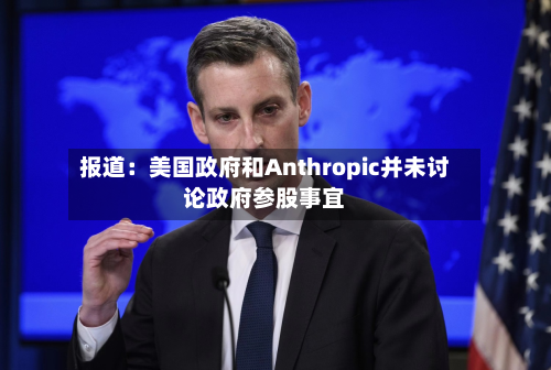 报道:美国政府和Anthropic并未讨论政府参股事宜-第2张图片