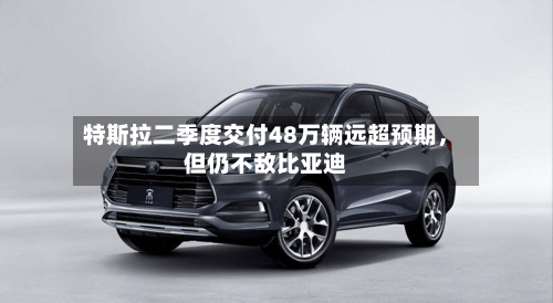 特斯拉二季度交付48万辆远超预期，但仍不敌比亚迪-第2张图片