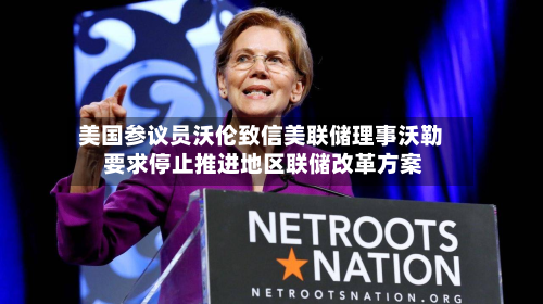 美国参议员沃伦致信美联储理事沃勒 要求停止推进地区联储改革方案-第1张图片