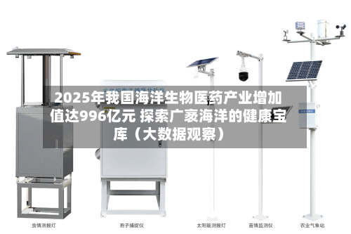 2025年我国海洋生物医药产业增加值达996亿元 探索广袤海洋的健康宝库（大数据观察）