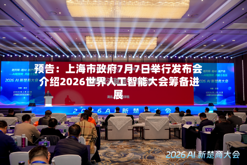 预告:上海市政府7月7日举行发布会 介绍2026世界人工智能大会筹备进展-第1张图片