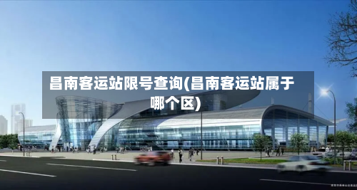 昌南客运站限号查询(昌南客运站属于哪个区)-第3张图片
