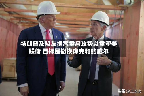特朗普及盟友据悉重启攻势以重塑美联储 目标是撤换库克和鲍威尔-第2张图片