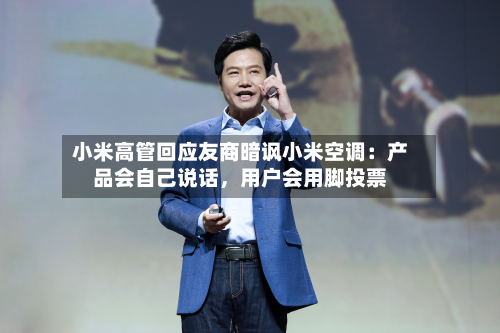 小米高管回应友商暗讽小米空调：产品会自己说话	，用户会用脚投票-第3张图片