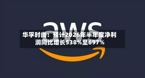 华孚时尚：预计2026年半年度净利润同比增长538%至697%