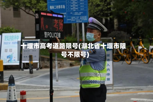 十堰市高考道路限号(湖北省十堰市限号不限号)-第3张图片