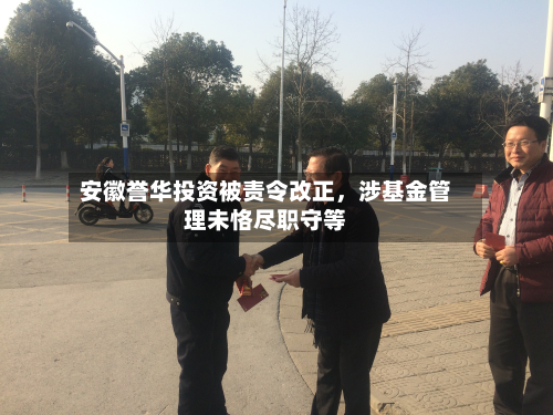 安徽誉华投资被责令改正，涉基金管理未恪尽职守等-第2张图片