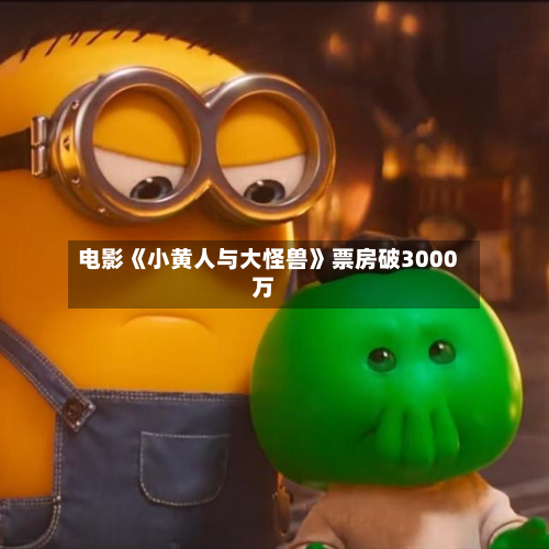 电影《小黄人与大怪兽》票房破3000万-第2张图片