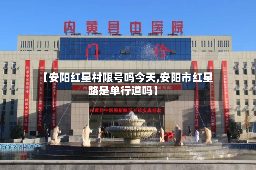 【安阳红星村限号吗今天,安阳市红星路是单行道吗】-第3张图片