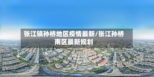 张江镇孙桥地区疫情最新/张江孙桥南区最新规划-第2张图片