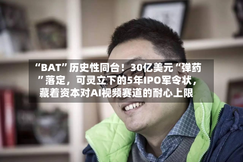 “BAT”历史性同台！30亿美元“弹药”落定，可灵立下的5年IPO军令状，藏着资本对AI视频赛道的耐心上限