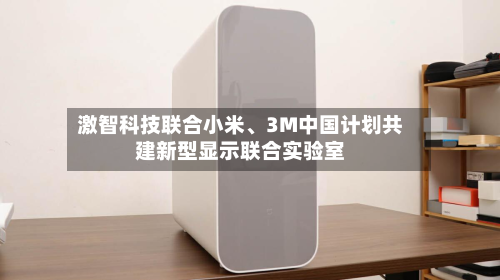 激智科技联合小米、3M中国计划共建新型显示联合实验室-第1张图片
