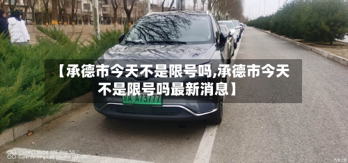 【承德市今天不是限号吗,承德市今天不是限号吗最新消息】
