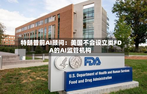 特朗普前AI顾问:美国不会设立类FDA的AI监管机构-第2张图片