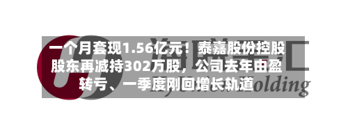 一个月套现1.56亿元！泰嘉股份控股股东再减持302万股，公司去年由盈转亏、一季度刚回增长轨道-第2张图片