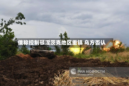 俄称控制顿涅茨克地区重镇 乌方否认