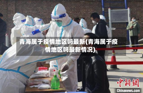 青海属于疫情地区吗最新(青海属于疫情地区吗最新情况)-第2张图片