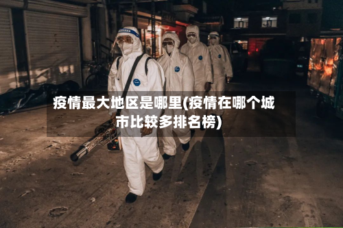 疫情最大地区是哪里(疫情在哪个城市比较多排名榜)-第2张图片