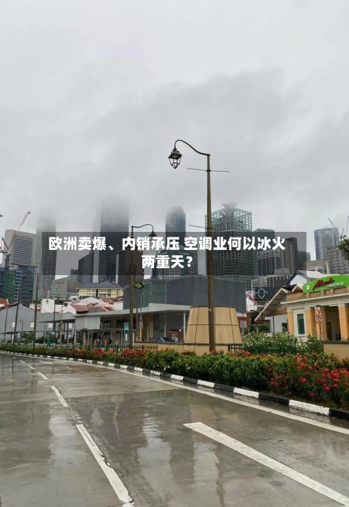 欧洲卖爆	、内销承压 空调业何以冰火两重天？-第2张图片