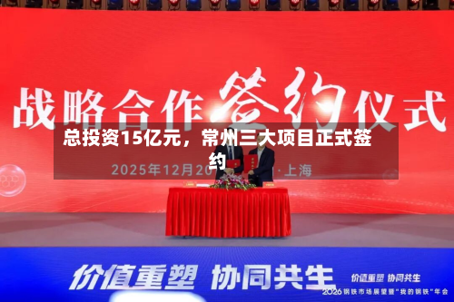 总投资15亿元，常州三大项目正式签约-第2张图片