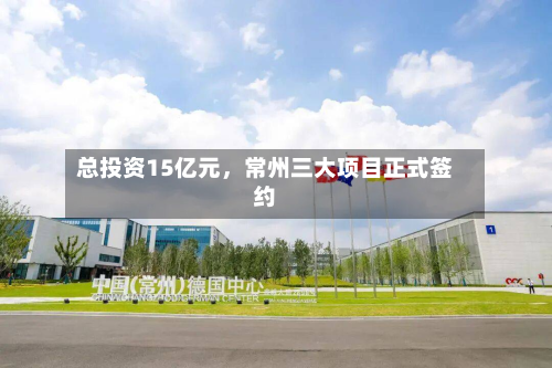 总投资15亿元，常州三大项目正式签约