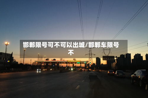 邯郸限号可不可以出城/邯郸车限号不-第3张图片