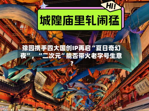 豫园携手四大国创IP再启“夏日奇幻夜”，“二次元	”能否带火老字号生意？-第2张图片