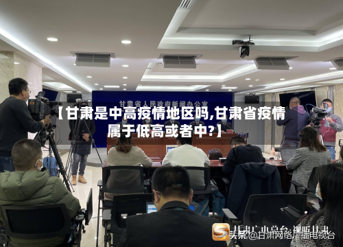 【甘肃是中高疫情地区吗,甘肃省疫情属于低高或者中?】
