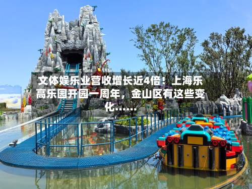 文体娱乐业营收增长近4倍！上海乐高乐园开园一周年	，金山区有这些变化……-第2张图片