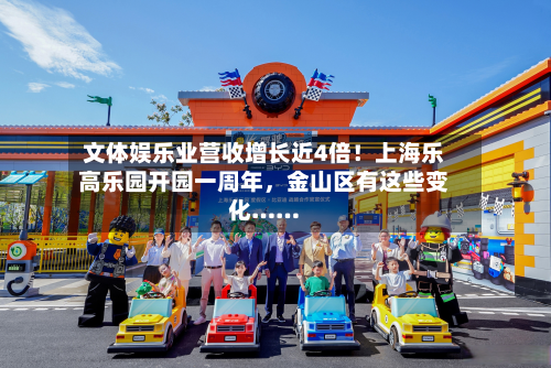 文体娱乐业营收增长近4倍！上海乐高乐园开园一周年，金山区有这些变化……-第3张图片