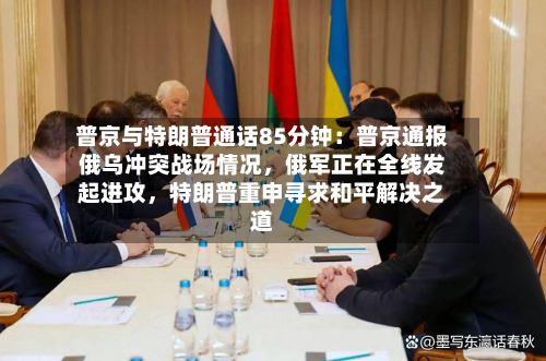 普京与特朗普通话85分钟：普京通报俄乌冲突战场情况，俄军正在全线发起进攻，特朗普重申寻求和平解决之道-第2张图片
