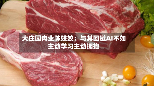大庄园肉业陈姣姣:与其回避AI不如主动学习主动拥抱-第2张图片