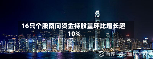 16只个股南向资金持股量环比增长超10%-第2张图片