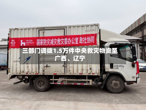 三部门调拨1.5万件中央救灾物资至广西、辽宁