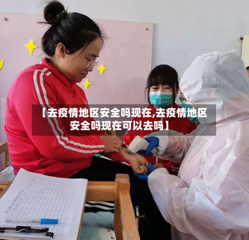 【去疫情地区安全吗现在,去疫情地区安全吗现在可以去吗】