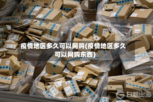 疫情地区多久可以网购(疫情地区多久可以网购东西)