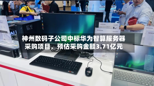 神州数码子公司中标华为智算服务器采购项目	，预估采购金额3.71亿元-第3张图片