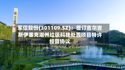 军信股份(301109.SZ):签订吉尔吉斯伊塞克湖州垃圾科技处置项目特许经营协议-第2张图片