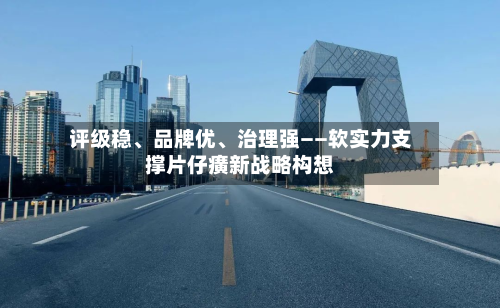 评级稳、品牌优、治理强——软实力支撑片仔癀新战略构想-第2张图片