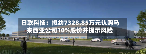 日联科技:拟约7328.85万元认购马来西亚公司10%股份并提示风险-第1张图片