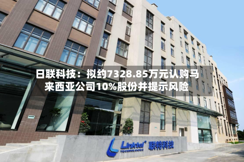 日联科技:拟约7328.85万元认购马来西亚公司10%股份并提示风险-第2张图片