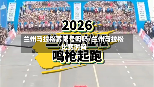 兰州马拉松赛限号吗吗/兰州马拉松比赛时间