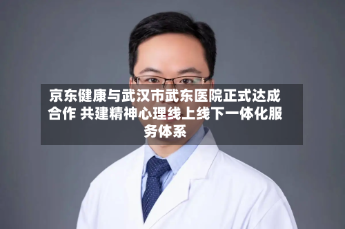 京东健康与武汉市武东医院正式达成合作 共建精神心理线上线下一体化服务体系
