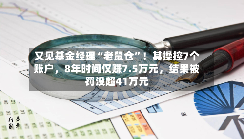 又见基金经理“老鼠仓	”！其操控7个账户，8年时间仅赚7.5万元	，结果被罚没超41万元-第3张图片
