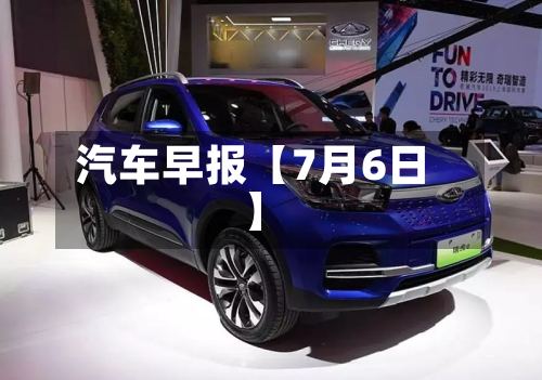 汽车早报【7月6日】-第1张图片