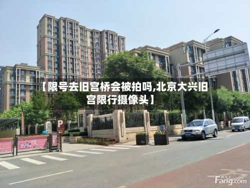 【限号去旧宫桥会被拍吗,北京大兴旧宫限行摄像头】-第3张图片