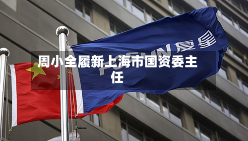 周小全履新上海市国资委主任-第3张图片