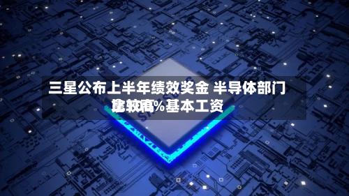 三星公布上半年绩效奖金 半导体部门比较高拿100%基本工资-第2张图片