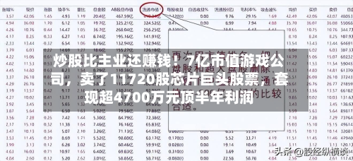 炒股比主业还赚钱！7亿市值游戏公司，卖了11720股芯片巨头股票	，套现超4700万元顶半年利润-第2张图片