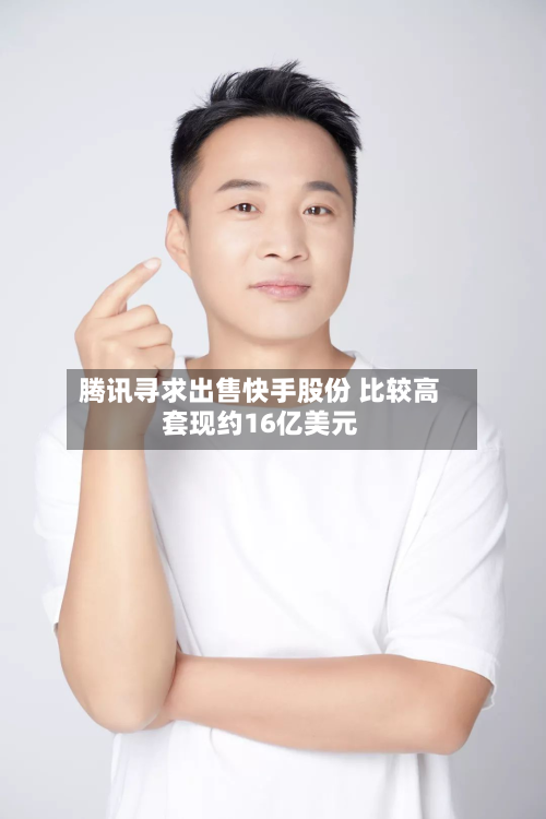 腾讯寻求出售快手股份 比较高套现约16亿美元-第2张图片